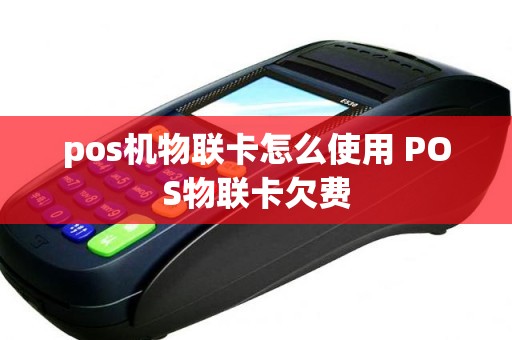 pos机物联卡怎么使用 POS物联卡欠费