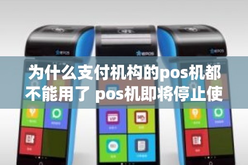 为什么支付机构的pos机都不能用了 pos机即将停止使用是什么意思