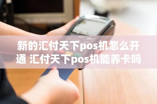新的汇付天下pos机怎么开通 汇付天下pos机能养卡吗