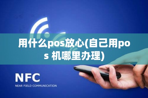 用什么pos放心(自己用pos 机哪里办理)