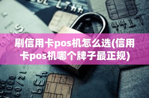刷信用卡pos机怎么选(信用卡pos机哪个牌子最正规)