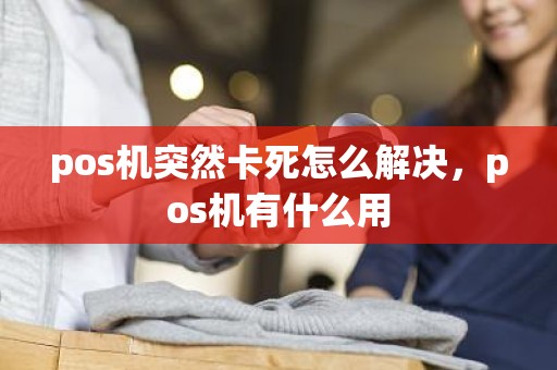 pos机突然卡死怎么解决，pos机有什么用