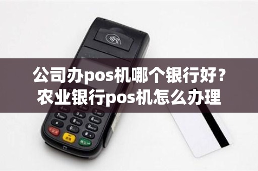 公司办pos机哪个银行好？农业银行pos机怎么办理