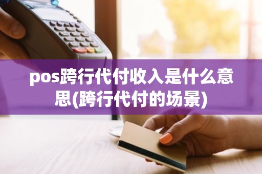 pos跨行代付收入是什么意思(跨行代付的场景)