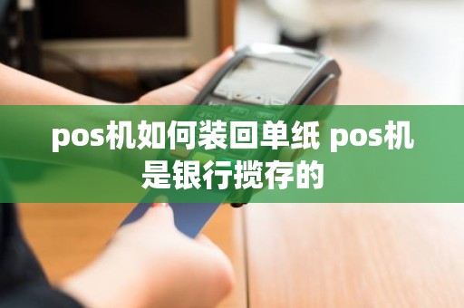 pos机如何装回单纸 pos机是银行揽存的