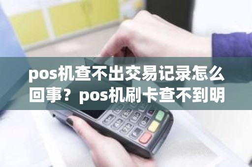 pos机查不出交易记录怎么回事？pos机刷卡查不到明细怎么办