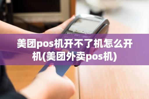 美团pos机开不了机怎么开机(美团外卖pos机)