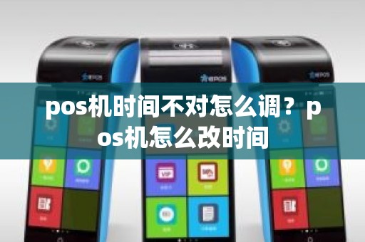 pos机时间不对怎么调？pos机怎么改时间