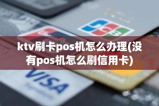 ktv刷卡pos机怎么办理(没有pos机怎么刷信用卡)