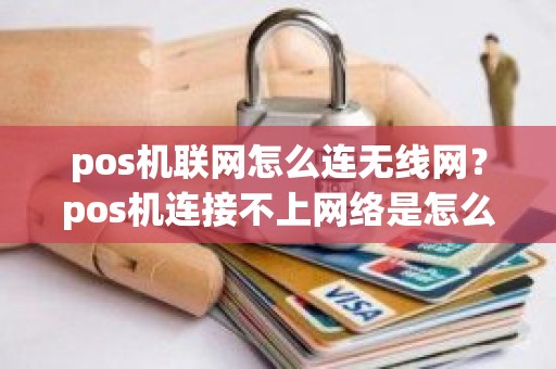 pos机联网怎么连无线网？pos机连接不上网络是怎么回事