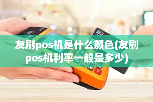 友刷pos机是什么颜色(友刷pos机利率一般是多少)