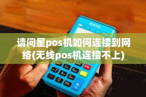 请问星pos机如何连接到网络(无线pos机连接不上)