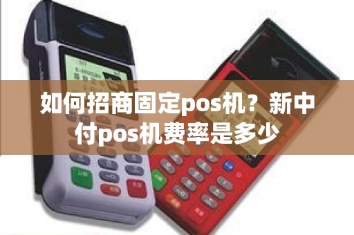 如何招商固定pos机？新中付pos机费率是多少