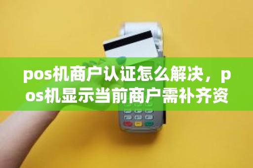 pos机商户认证怎么解决，pos机显示当前商户需补齐资料