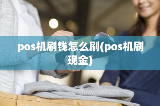 pos机刷钱怎么刷(pos机刷现金)