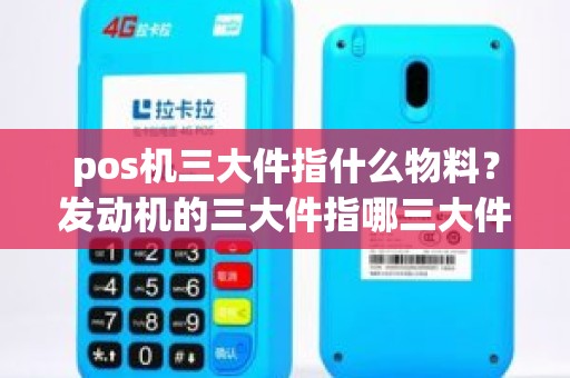 pos机三大件指什么物料？发动机的三大件指哪三大件