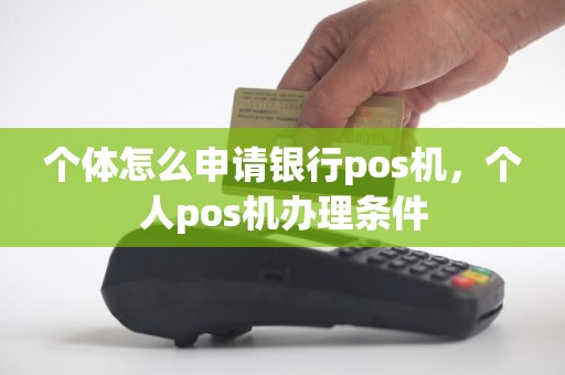 个体怎么申请银行pos机，个人pos机办理条件