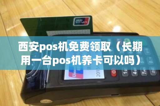 西安pos机免费领取（长期用一台pos机养卡可以吗）