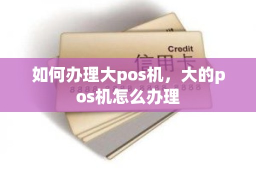 如何办理大pos机，大的pos机怎么办理