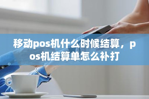 移动pos机什么时候结算，pos机结算单怎么补打