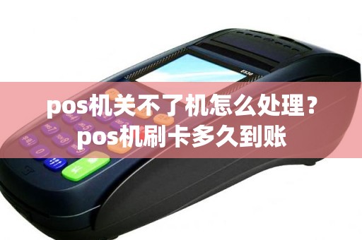 pos机关不了机怎么处理？pos机刷卡多久到账