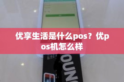 优享生活是什么pos？优pos机怎么样