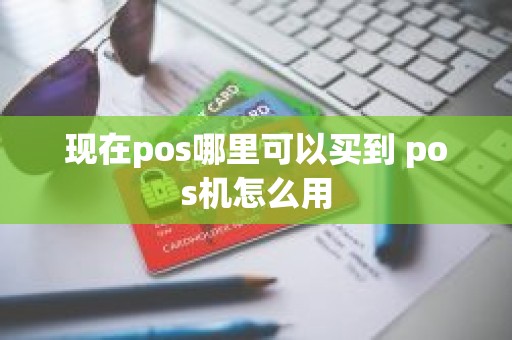 现在pos哪里可以买到 pos机怎么用