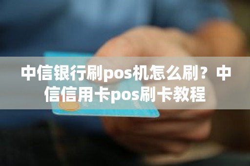 中信银行刷pos机怎么刷？中信信用卡pos刷卡教程