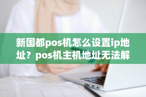 新国都pos机怎么设置ip地址？pos机主机地址无法解析