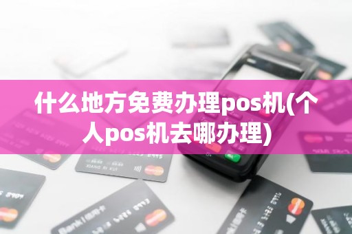 什么地方免费办理pos机(个人pos机去哪办理)