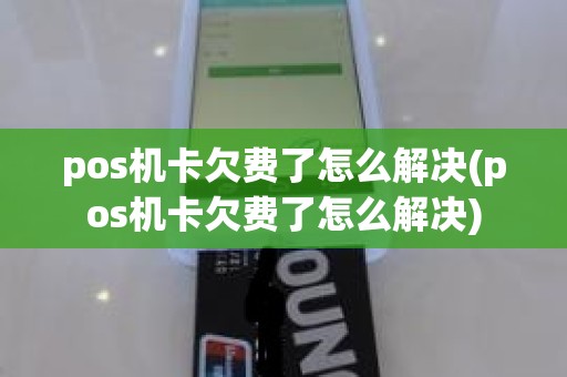 pos机卡欠费了怎么解决(pos机卡欠费了怎么解决)