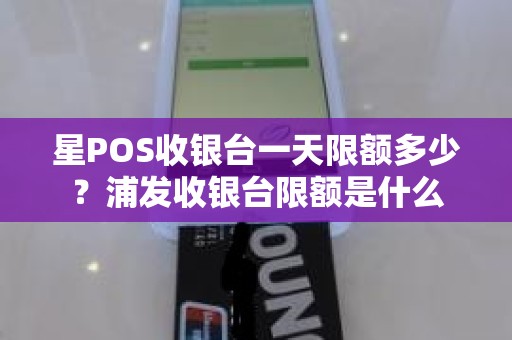 星POS收银台一天限额多少？浦发收银台限额是什么