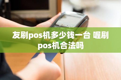 友刷pos机多少钱一台 喔刷pos机合法吗