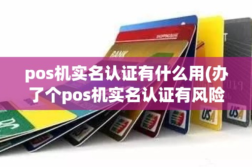 pos机实名认证有什么用(办了个pos机实名认证有风险吗)