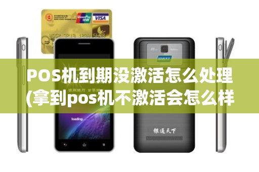 POS机到期没激活怎么处理(拿到pos机不激活会怎么样)