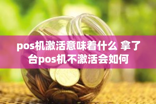 pos机激活意味着什么 拿了台pos机不激活会如何