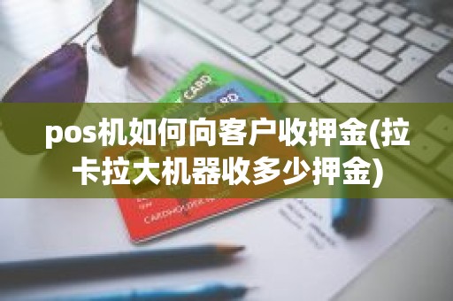 pos机如何向客户收押金(拉卡拉大机器收多少押金)
