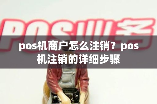 pos机商户怎么注销？pos机注销的详细步骤