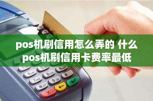 pos机刷信用怎么弄的 什么pos机刷信用卡费率最低
