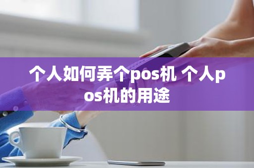 个人如何弄个pos机 个人pos机的用途