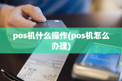 pos机什么操作(pos机怎么办理)