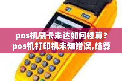 pos机刷卡未达如何核算？pos机打印机未知错误,结算失败