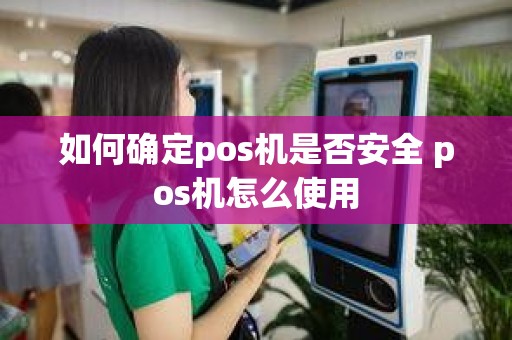 如何确定pos机是否安全 pos机怎么使用