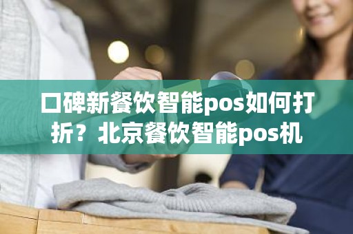 口碑新餐饮智能pos如何打折？北京餐饮智能pos机