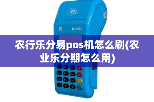 农行乐分易pos机怎么刷(农业乐分期怎么用)