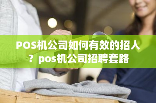 POS机公司如何有效的招人？pos机公司招聘套路
