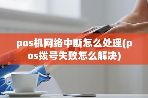 pos机网络中断怎么处理(pos拨号失败怎么解决)