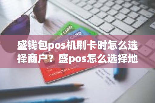盛钱包pos机刷卡时怎么选择商户？盛pos怎么选择地区商户