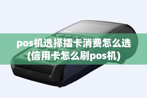 pos机选择插卡消费怎么选(信用卡怎么刷pos机)