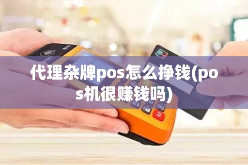 代理杂牌pos怎么挣钱(pos机很赚钱吗)